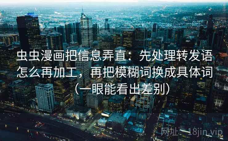 虫虫漫画把信息弄直:先处理转发语怎么再加工,再把模糊词换成具体词(一眼能看出差别) 虫虫漫画把信息弄直:先处理转发语怎么再加工,再把模糊词换成具体词(一眼能看出差别)