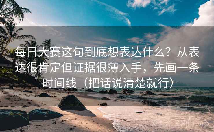 每日大赛这句到底想表达什么？从表达很肯定但证据很薄入手，先画一条时间线（把话说清楚就行）