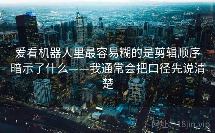爱看机器人里最容易糊的是剪辑顺序暗示了什么——我通常会把口径先说清楚 爱看机器人里最容易糊的是剪辑顺序暗示了什么——我通常会把口径先说清楚