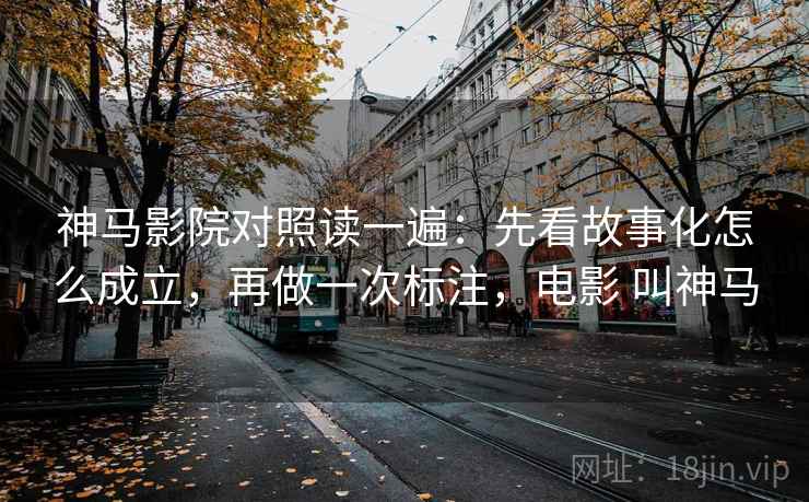 神马影院对照读一遍：先看故事化怎么成立，再做一次标注，电影 叫神马