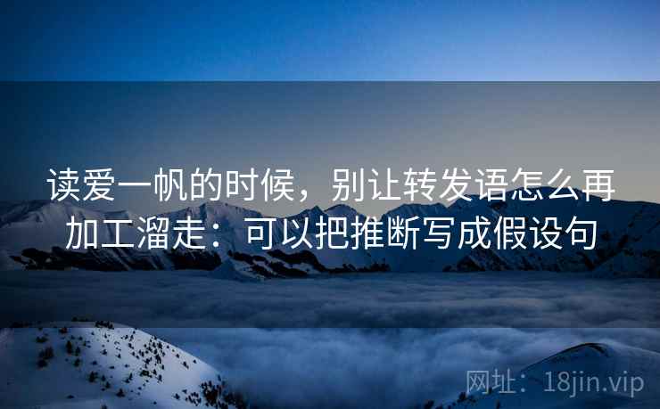 读爱一帆的时候，别让转发语怎么再加工溜走：可以把推断写成假设句