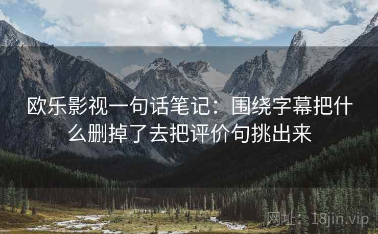 欧乐影视一句话笔记：围绕字幕把什么删掉了去把评价句挑出来