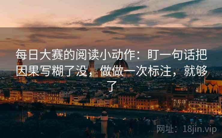 每日大赛的阅读小动作：盯一句话把因果写糊了没，做做一次标注，就够了