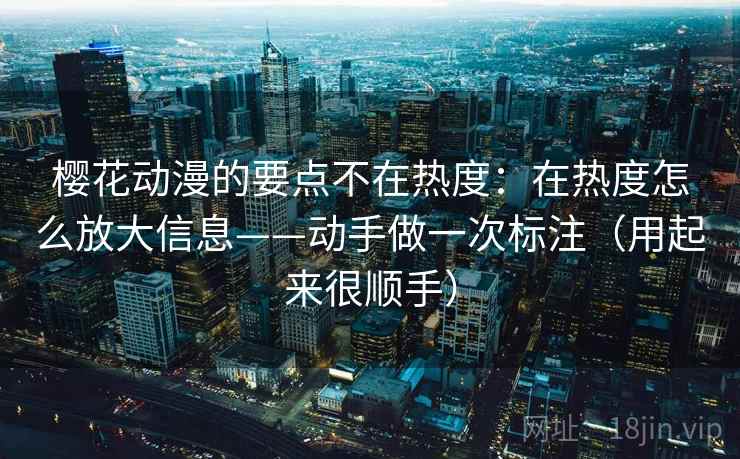 樱花动漫的要点不在热度：在热度怎么放大信息——动手做一次标注（用起来很顺手）