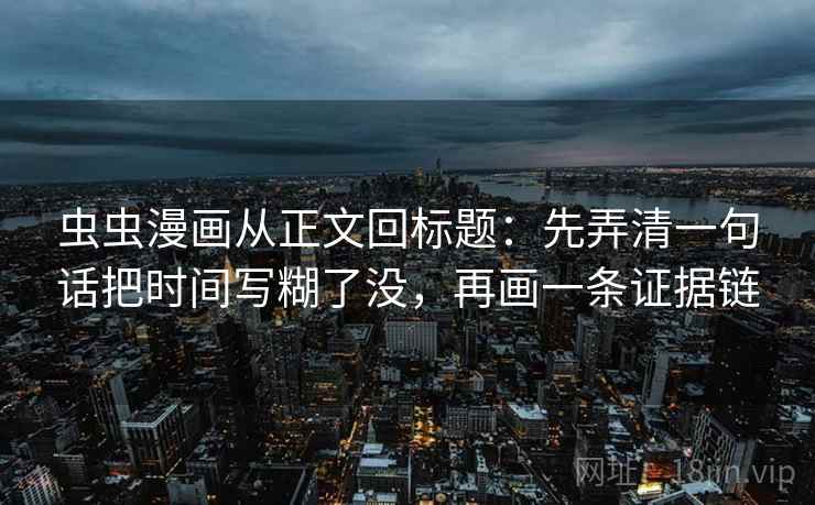 虫虫漫画从正文回标题：先弄清一句话把时间写糊了没，再画一条证据链