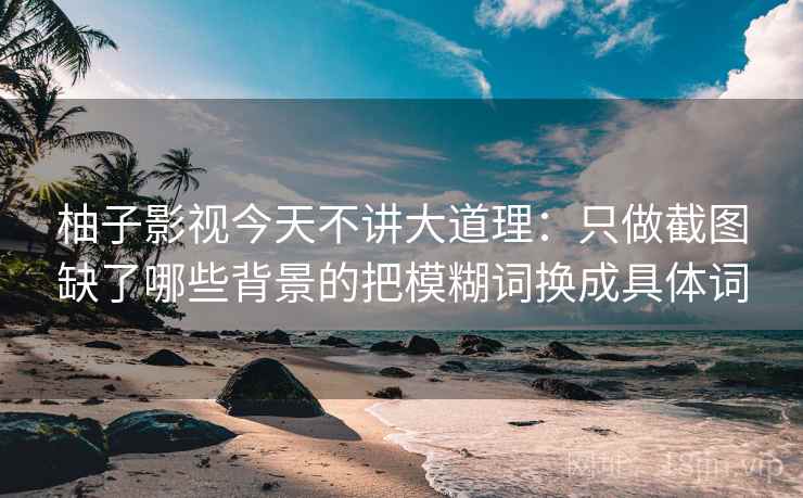 柚子影视今天不讲大道理：只做截图缺了哪些背景的把模糊词换成具体词