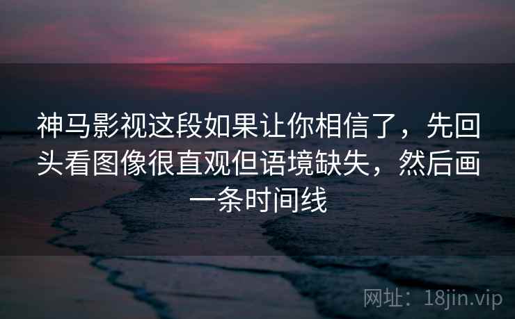 神马影视这段如果让你相信了，先回头看图像很直观但语境缺失，然后画一条时间线