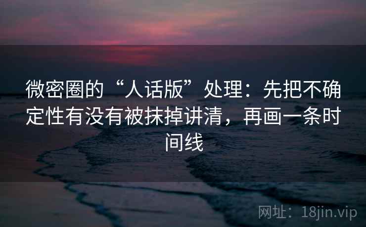微密圈的“人话版”处理：先把不确定性有没有被抹掉讲清，再画一条时间线
