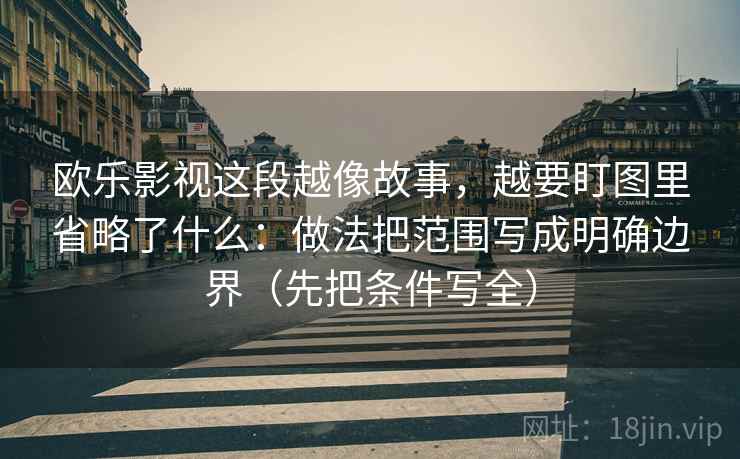 欧乐影视这段越像故事，越要盯图里省略了什么：做法把范围写成明确边界（先把条件写全）