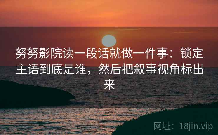 努努影院读一段话就做一件事：锁定主语到底是谁，然后把叙事视角标出来