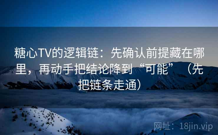 糖心TV的逻辑链：先确认前提藏在哪里，再动手把结论降到“可能”（先把链条走通）