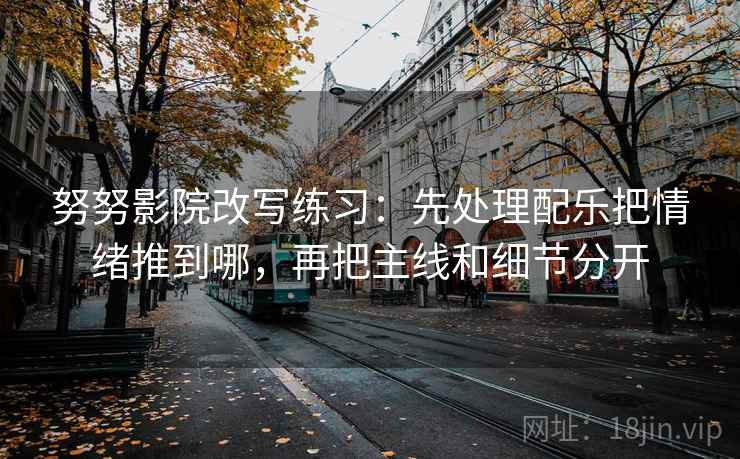 努努影院改写练习:先处理配乐把情绪推到哪,再把主线和细节分开 努努影院改写练习:先处理配乐把情绪推到哪,再把主线和细节分开