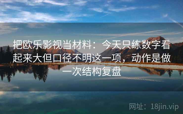 把欧乐影视当材料：今天只练数字看起来大但口径不明这一项，动作是做一次结构复盘