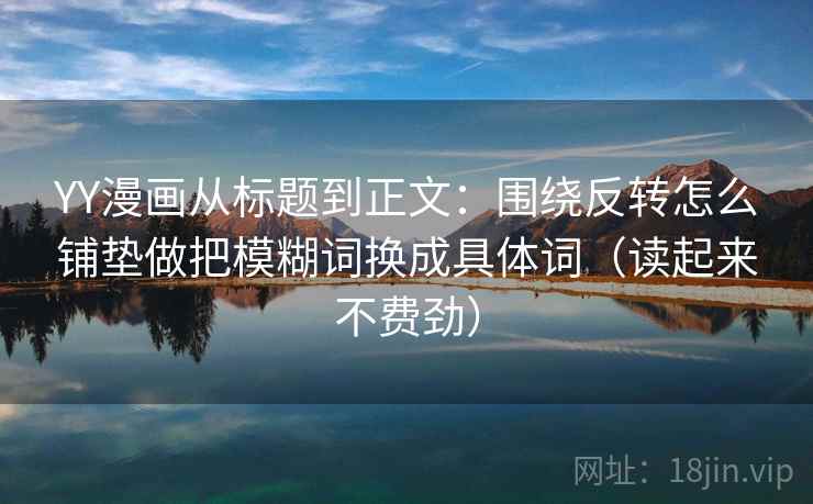 YY漫画从标题到正文:围绕反转怎么铺垫做把模糊词换成具体词(读起来不费劲) YY漫画从标题到正文:围绕反转怎么铺垫做把模糊词换成具体词(读起来不费劲)