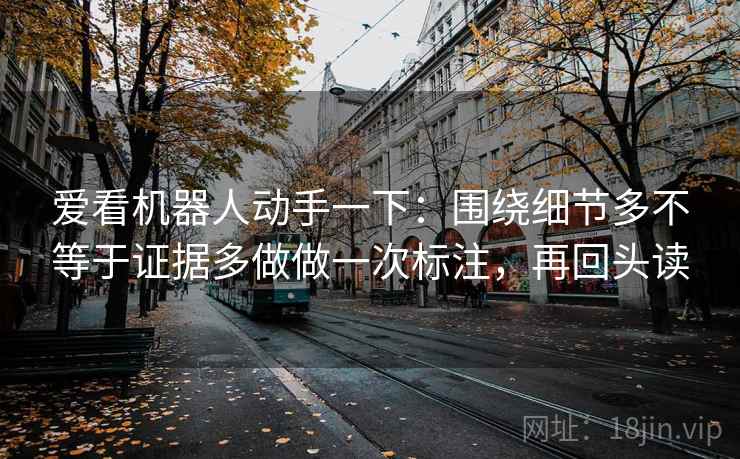 爱看机器人动手一下:围绕细节多不等于证据多做做一次标注,再回头读 爱看机器人动手一下:围绕细节多不等于证据多做做一次标注,再回头读
